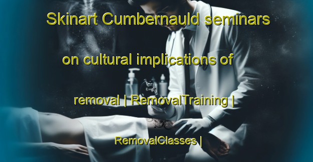 Skinart Cumbernauld seminars on cultural implications of removal | RemovalTraining | RemovalClasses | SkinartTraining-United Kingdom